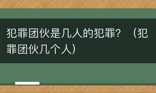 犯罪团伙是几人的犯罪？（犯罪团伙几个人）