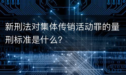 新刑法对集体传销活动罪的量刑标准是什么？