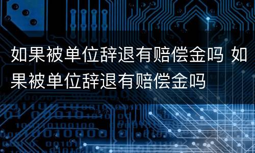 如果被单位辞退有赔偿金吗 如果被单位辞退有赔偿金吗
