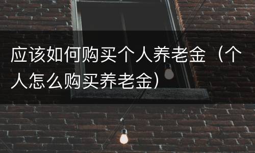 应该如何购买个人养老金（个人怎么购买养老金）
