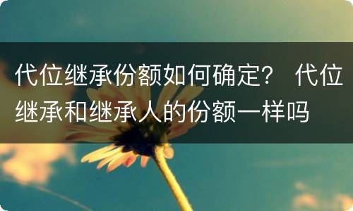 代位继承份额如何确定？ 代位继承和继承人的份额一样吗
