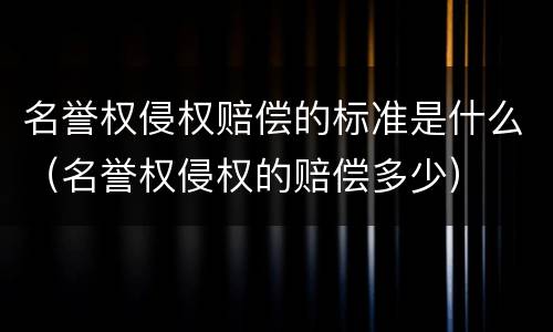 名誉权侵权赔偿的标准是什么（名誉权侵权的赔偿多少）