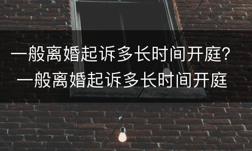 一般离婚起诉多长时间开庭？ 一般离婚起诉多长时间开庭