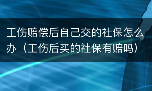 工伤赔偿后自己交的社保怎么办（工伤后买的社保有赔吗）