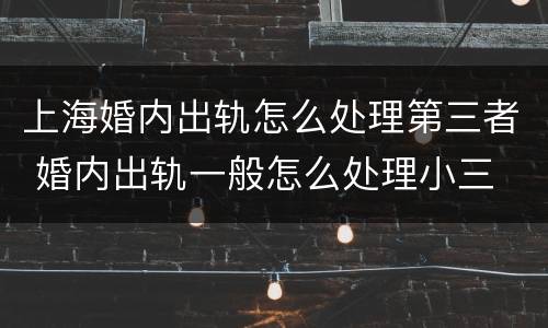 上海婚内出轨怎么处理第三者 婚内出轨一般怎么处理小三