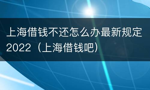上海借钱不还怎么办最新规定2022（上海借钱吧）