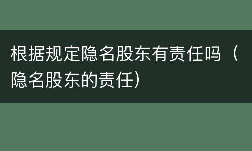 根据规定隐名股东有责任吗（隐名股东的责任）