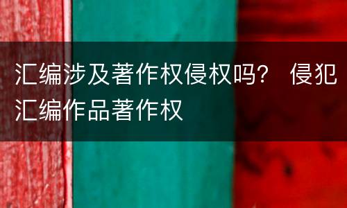 汇编涉及著作权侵权吗？ 侵犯汇编作品著作权