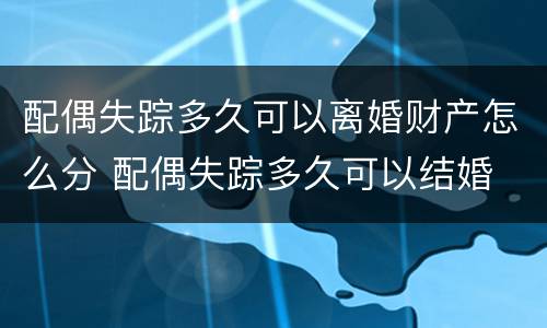 配偶失踪多久可以离婚财产怎么分 配偶失踪多久可以结婚