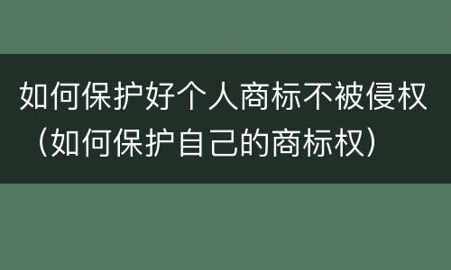 如何保护好个人商标不被侵权（如何保护自己的商标权）