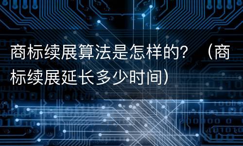 商标续展算法是怎样的？（商标续展延长多少时间）
