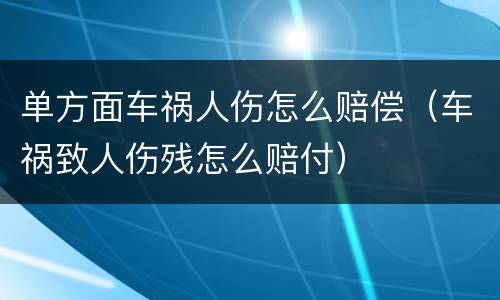 单方面车祸人伤怎么赔偿（车祸致人伤残怎么赔付）