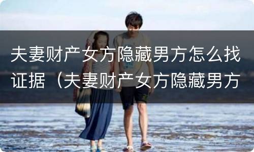 夫妻财产女方隐藏男方怎么找证据（夫妻财产女方隐藏男方怎么找证据认定）