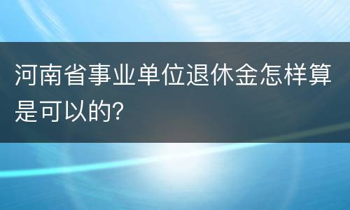 河南省事业单位退休金怎样算是可以的？