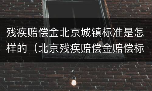 残疾赔偿金北京城镇标准是怎样的（北京残疾赔偿金赔偿标准2020）