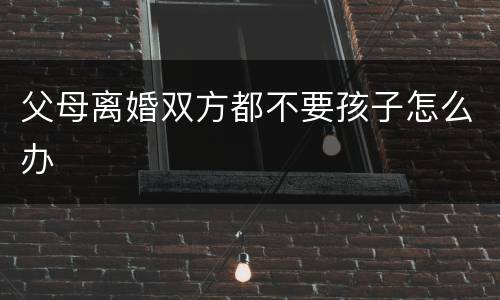 父母离婚双方都不要孩子怎么办