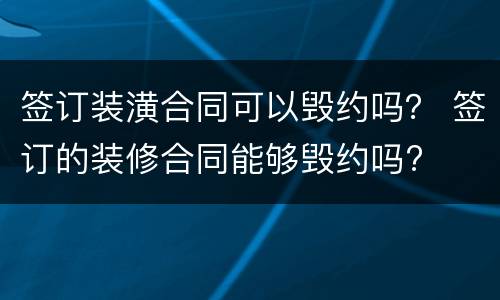 签订装潢合同可以毁约吗？ 签订的装修合同能够毁约吗?