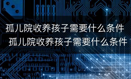 孤儿院收养孩子需要什么条件 孤儿院收养孩子需要什么条件才能收养