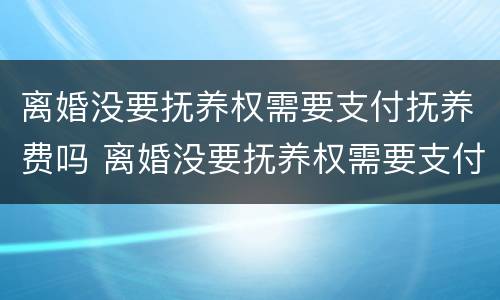 离婚没要抚养权需要支付抚养费吗 离婚没要抚养权需要支付抚养费吗