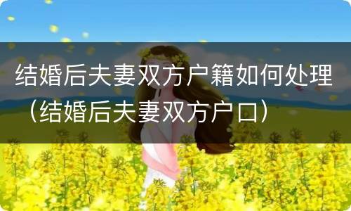 结婚后夫妻双方户籍如何处理（结婚后夫妻双方户口）