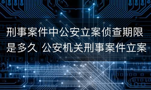 刑事案件中公安立案侦查期限是多久 公安机关刑事案件立案