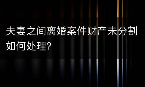 夫妻之间离婚案件财产未分割如何处理？