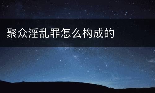 聚众淫乱罪怎么构成的