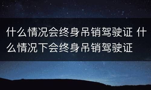 什么情况会终身吊销驾驶证 什么情况下会终身吊销驾驶证