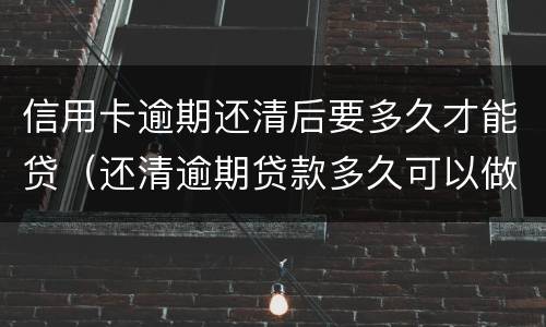 信用卡逾期还清后要多久才能贷（还清逾期贷款多久可以做信用卡）