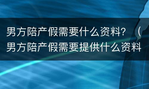 男方陪产假需要什么资料？（男方陪产假需要提供什么资料）