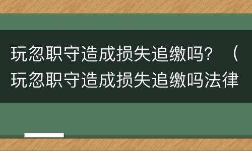 玩忽职守造成损失追缴吗？（玩忽职守造成损失追缴吗法律）