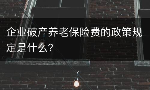 企业破产养老保险费的政策规定是什么？