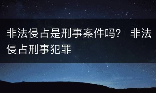 非法侵占是刑事案件吗？ 非法侵占刑事犯罪