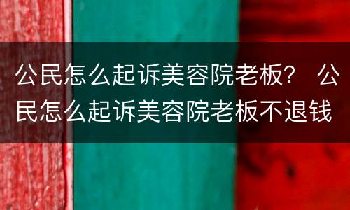 公民怎么起诉美容院老板？ 公民怎么起诉美容院老板不退钱