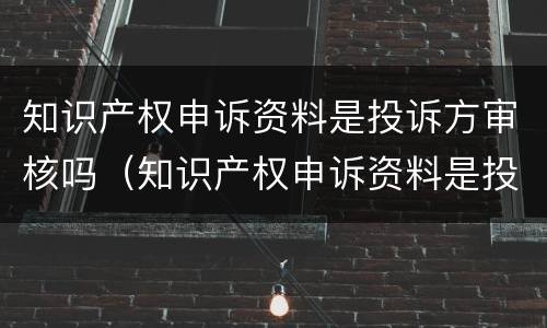 知识产权申诉资料是投诉方审核吗（知识产权申诉资料是投诉方审核吗知乎）