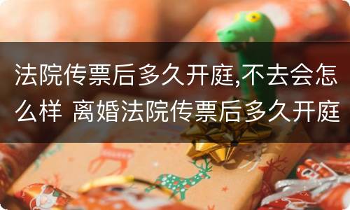 法院传票后多久开庭,不去会怎么样 离婚法院传票后多久开庭,不去会怎么样