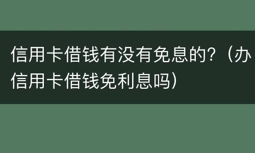 信用卡借钱有没有免息的?（办信用卡借钱免利息吗）