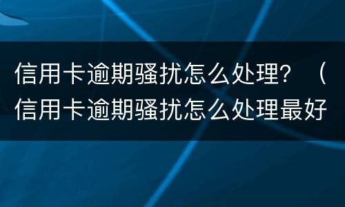 信用卡逾期骚扰怎么处理？（信用卡逾期骚扰怎么处理最好）