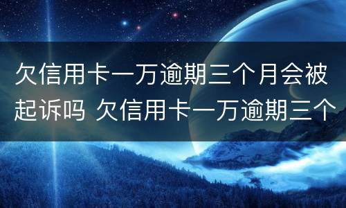 欠信用卡一万逾期三个月会被起诉吗 欠信用卡一万逾期三个月会被起诉吗
