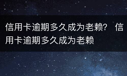 信用卡逾期多久成为老赖？ 信用卡逾期多久成为老赖
