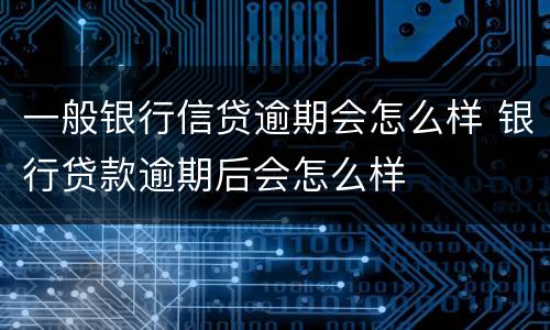 一般银行信贷逾期会怎么样 银行贷款逾期后会怎么样