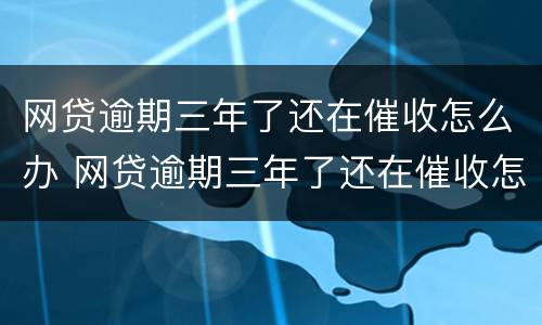 网贷逾期三年了还在催收怎么办 网贷逾期三年了还在催收怎么办呀