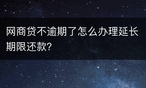 网商贷不逾期了怎么办理延长期限还款？