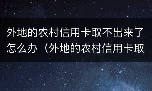 外地的农村信用卡取不出来了怎么办（外地的农村信用卡取不出来了怎么办理）