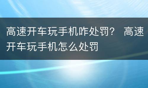 高速开车玩手机咋处罚？ 高速开车玩手机怎么处罚