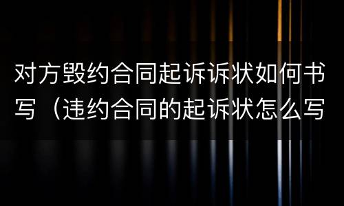 对方毁约合同起诉诉状如何书写（违约合同的起诉状怎么写）