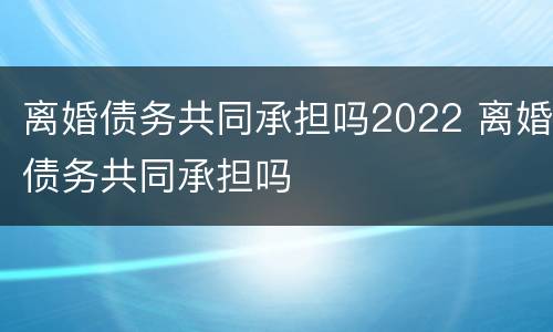 离婚债务共同承担吗2022 离婚债务共同承担吗
