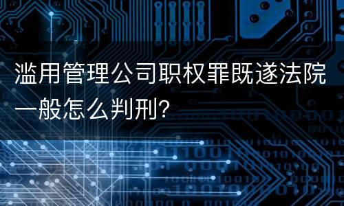滥用管理公司职权罪既遂法院一般怎么判刑？