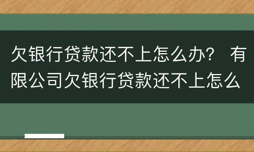 欠银行贷款还不上怎么办？ 有限公司欠银行贷款还不上怎么办