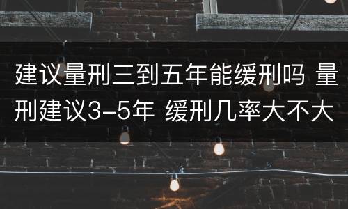 建议量刑三到五年能缓刑吗 量刑建议3-5年 缓刑几率大不大